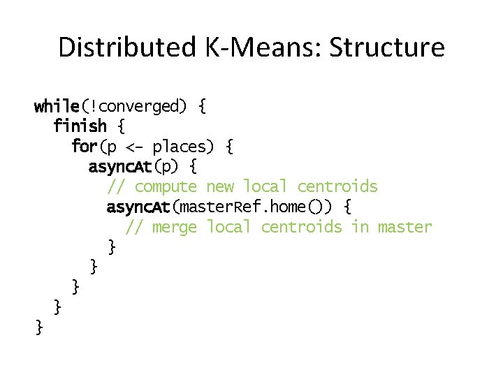 Distributed K-Means: Structure while(!converged) { finish { for(p <- places) { async. At(p) {