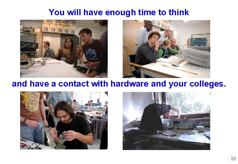 You will have enough time to think and have a contact with hardware and