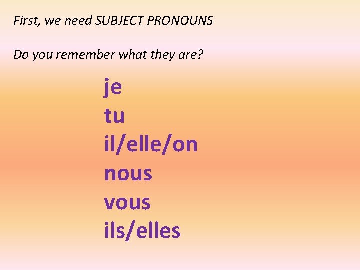 First, we need SUBJECT PRONOUNS Do you remember what they are? je tu il/elle/on