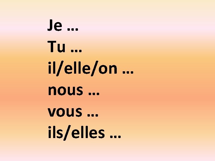 Je … Tu … il/elle/on … nous … vous … ils/elles … 