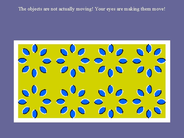 The objects are not actually moving! Your eyes are making them move! The objects are not actually moving! Your eyes are making them move!