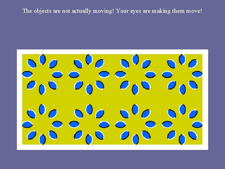 The objects are not actually moving! Your eyes are making them move! 