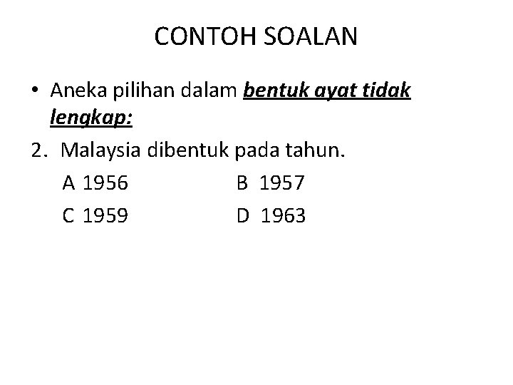 CONTOH SOALAN • Aneka pilihan dalam bentuk ayat tidak lengkap: 2. Malaysia dibentuk pada