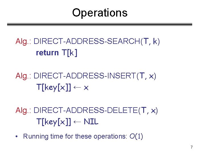 Operations Alg. : DIRECT-ADDRESS-SEARCH(T, k) return T[k] Alg. : DIRECT-ADDRESS-INSERT(T, x) T[key[x]] ← x