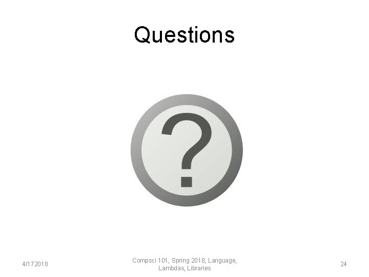 Questions 4/172018 Compsci 101, Spring 2018, Language, Lambdas, Libraries 24 