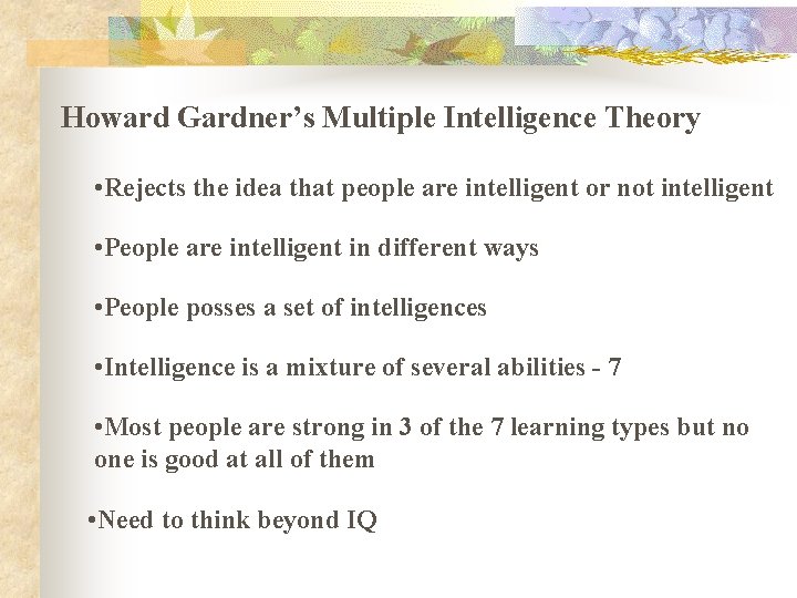 Howard Gardner’s Multiple Intelligence Theory • Rejects the idea that people are intelligent or