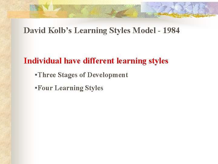 David Kolb’s Learning Styles Model - 1984 Individual have different learning styles • Three