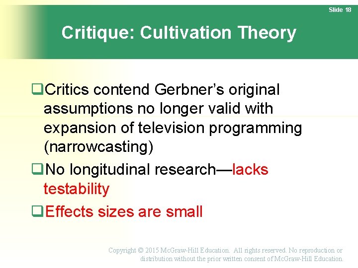 Slide 18 Critique: Cultivation Theory Critics contend Gerbner’s original assumptions no longer valid with