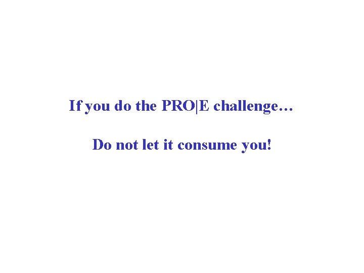 If you do the PRO|E challenge… Do not let it consume you! If you do the PRO|E challenge… Do not let it consume you!