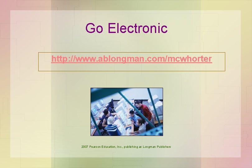 Go Electronic http: //www. ablongman. com/mcwhorter 2007 Pearson Education, Inc. , publishing as Longman