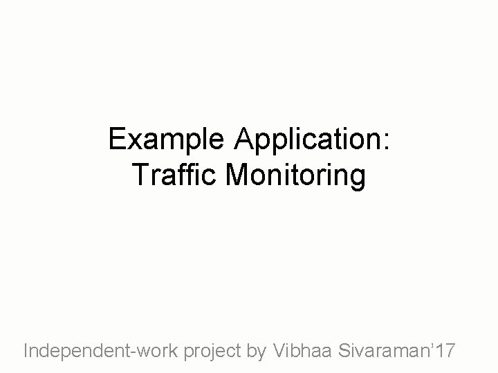 Example Application: Traffic Monitoring Independent-work project by Vibhaa Sivaraman’ 17 