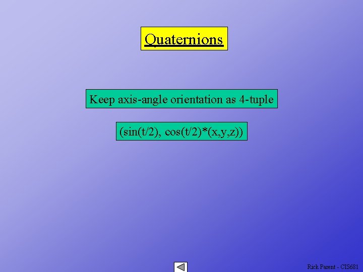 Quaternions Keep axis-angle orientation as 4 -tuple (sin(t/2), cos(t/2)*(x, y, z)) Rick Parent -