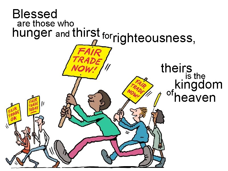 Blessed are those who hunger and thirst forrighteousness, theirs is the kingdom of heaven