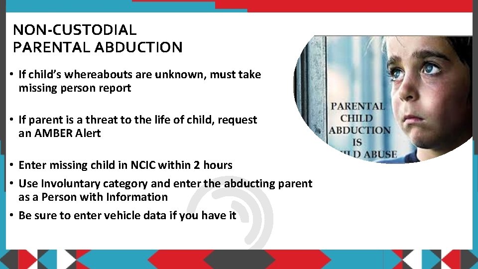 NON-CUSTODIAL PARENTAL ABDUCTION • If child’s whereabouts are unknown, must take missing person report