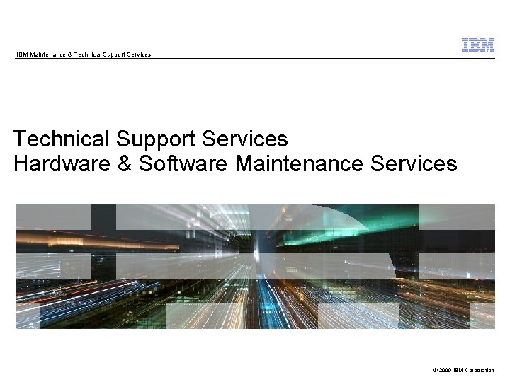 IBM Maintenance & Technical Support Services Hardware & Software Maintenance Services © 2009 IBM