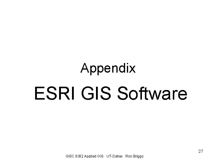 Appendix ESRI GIS Software 27 GISC 6382 Applied GIS UT-Dallas Ron Briggs 