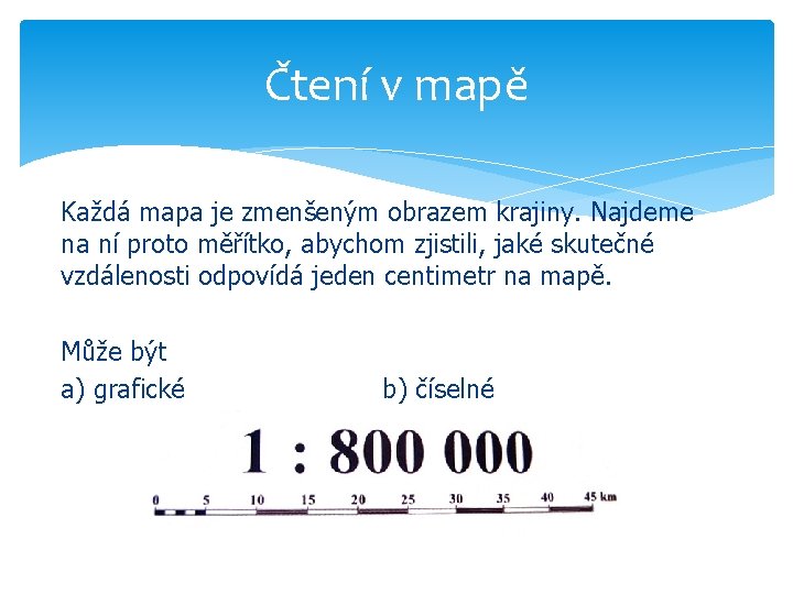 Čtení v mapě Každá mapa je zmenšeným obrazem krajiny. Najdeme na ní proto měřítko,