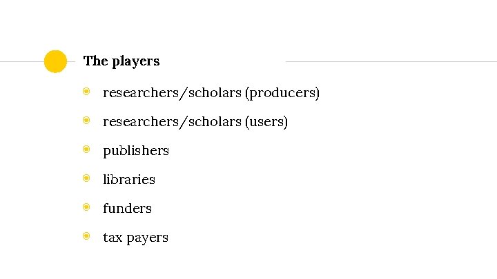 The players ◉ researchers/scholars (producers) ◉ researchers/scholars (users) ◉ publishers ◉ libraries ◉ funders