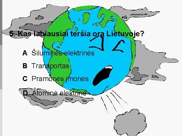 5. Kas labiausiai teršia orą Lietuvoje? A Šiluminės elektrinės B Transportas C Pramonės įmonės