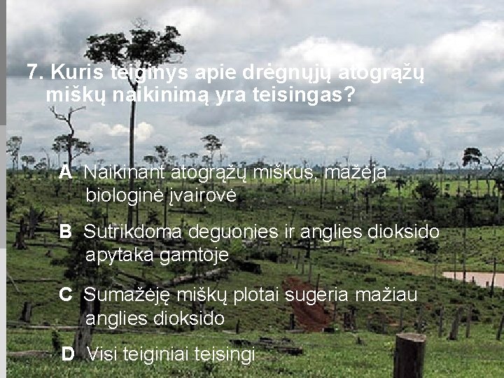 7. Kuris teiginys apie drėgnųjų atogrąžų miškų naikinimą yra teisingas? A Naikinant atogrąžų miškus,