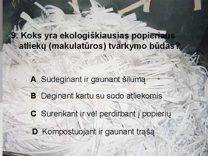 9. Koks yra ekologiškiausias popieriaus atliekų (makulatūros) tvarkymo būdas? A Sudeginant ir gaunant šilumą
