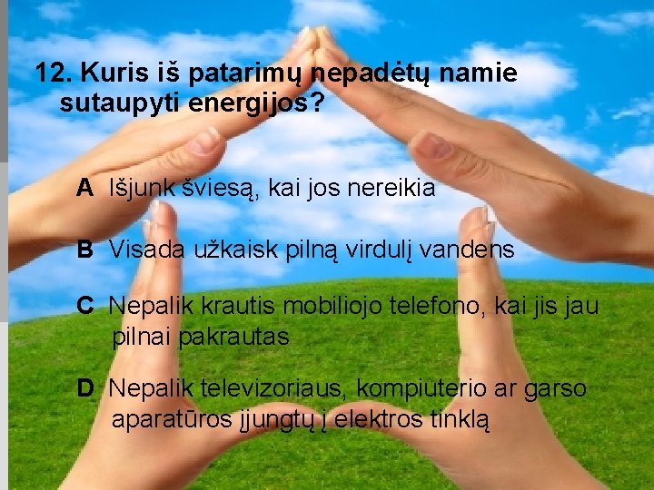 12. Kuris iš patarimų nepadėtų namie sutaupyti energijos? A Išjunk šviesą, kai jos nereikia