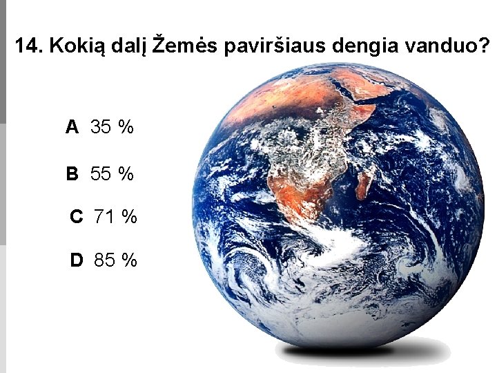 14. Kokią dalį Žemės paviršiaus dengia vanduo? A 35 % B 55 % C