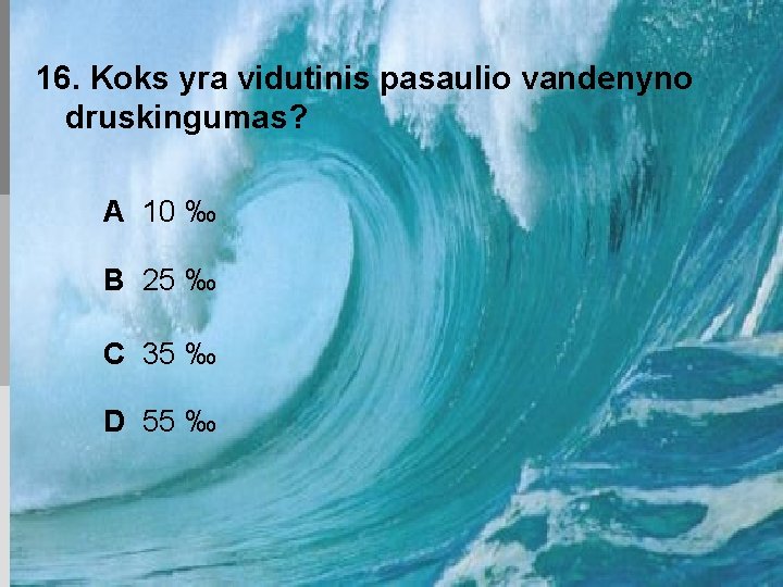 16. Koks yra vidutinis pasaulio vandenyno druskingumas? A 10 ‰ B 25 ‰ C