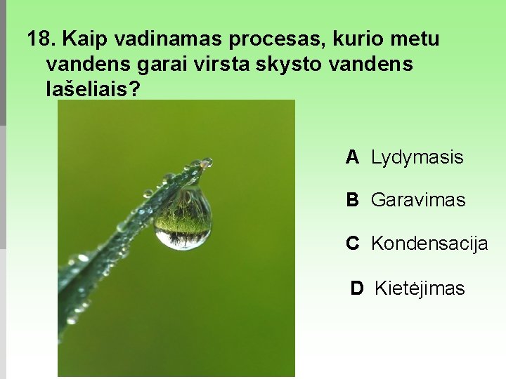 18. Kaip vadinamas procesas, kurio metu vandens garai virsta skysto vandens lašeliais? A Lydymasis