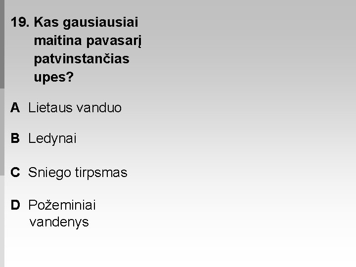 19. Kas gausiai maitina pavasarį patvinstančias upes? A Lietaus vanduo B Ledynai C Sniego