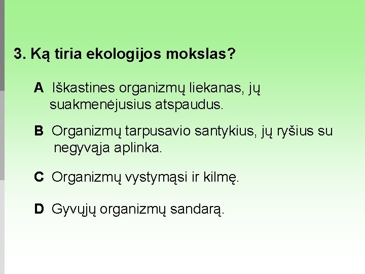 3. Ką tiria ekologijos mokslas? A Iškastines organizmų liekanas, jų suakmenėjusius atspaudus. B Organizmų