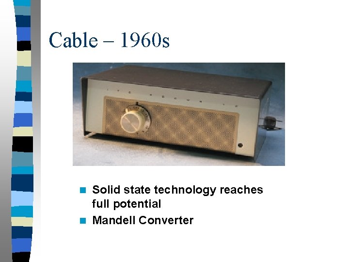 Cable – 1960 s Solid state technology reaches full potential n Mandell Converter n