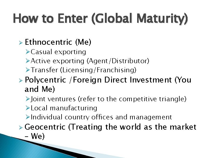 How to Enter (Global Maturity) Ø Ethnocentric (Me) ØCasual exporting ØActive exporting (Agent/Distributor) ØTransfer