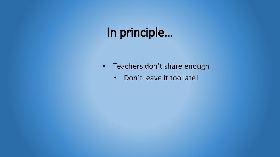 In principle… • Teachers don’t share enough • Don’t leave it too late! 