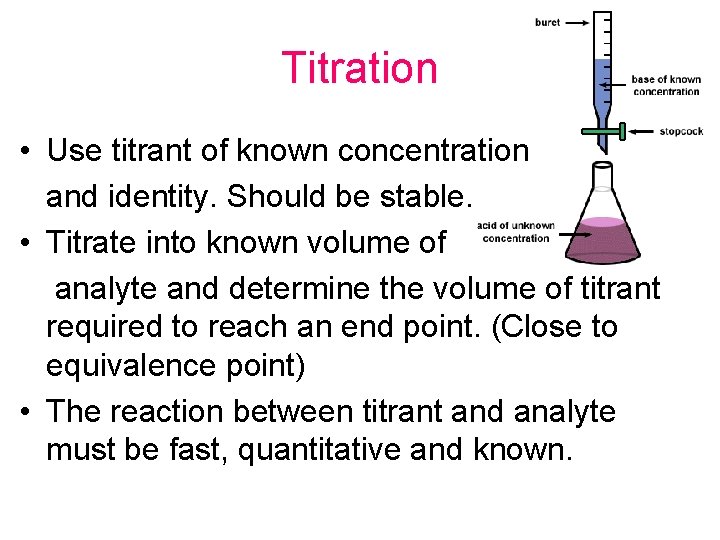 Titration • Use titrant of known concentration and identity. Should be stable. • Titrate