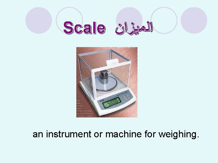 Scale ﺍﻟﻤﻴﺰﺍﻥ an instrument or machine for weighing. 