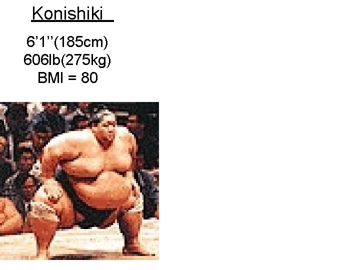 Konishiki 6’ 1’’(185 cm) 606 lb(275 kg) BMI = 80 