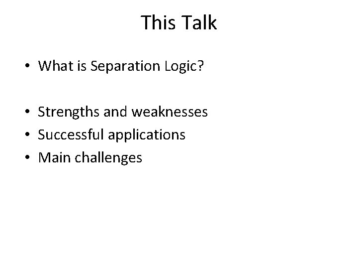 This Talk • What is Separation Logic? • Strengths and weaknesses • Successful applications