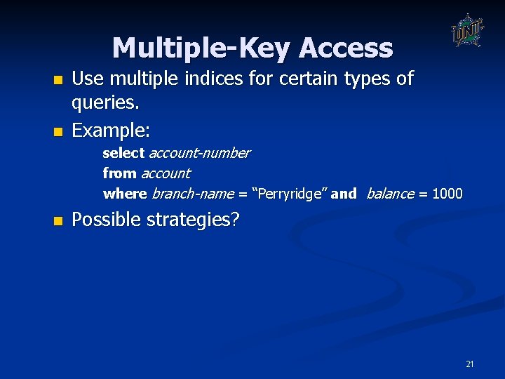 Multiple-Key Access n n Use multiple indices for certain types of queries. Example: select