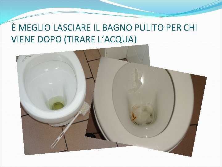 È MEGLIO LASCIARE IL BAGNO PULITO PER CHI VIENE DOPO (TIRARE L’ACQUA) 