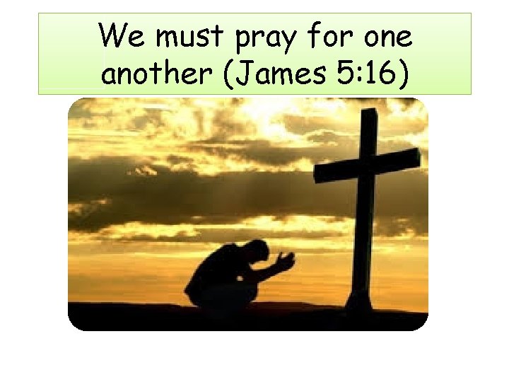 We must pray for one another (James 5: 16) 