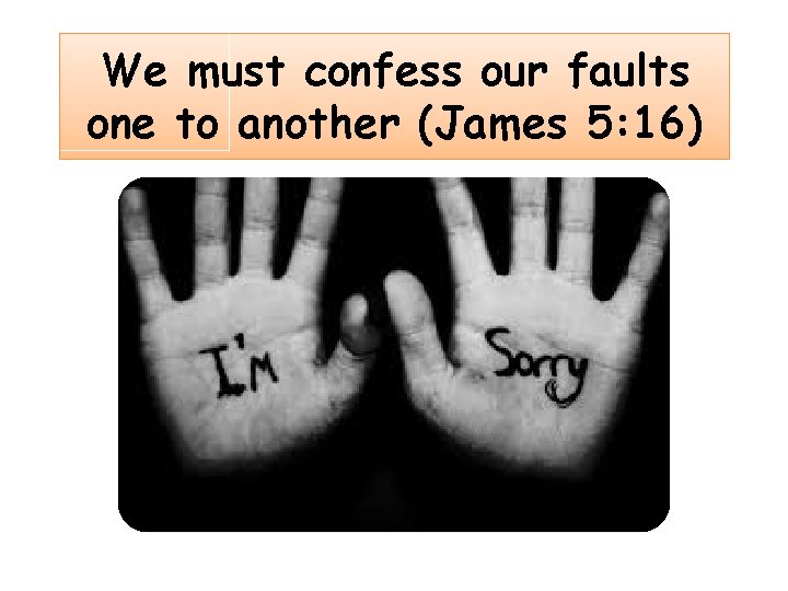 We must confess our faults one to another (James 5: 16) 