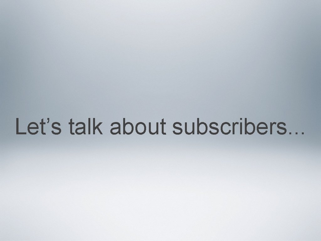 Let’s talk about subscribers. . . 