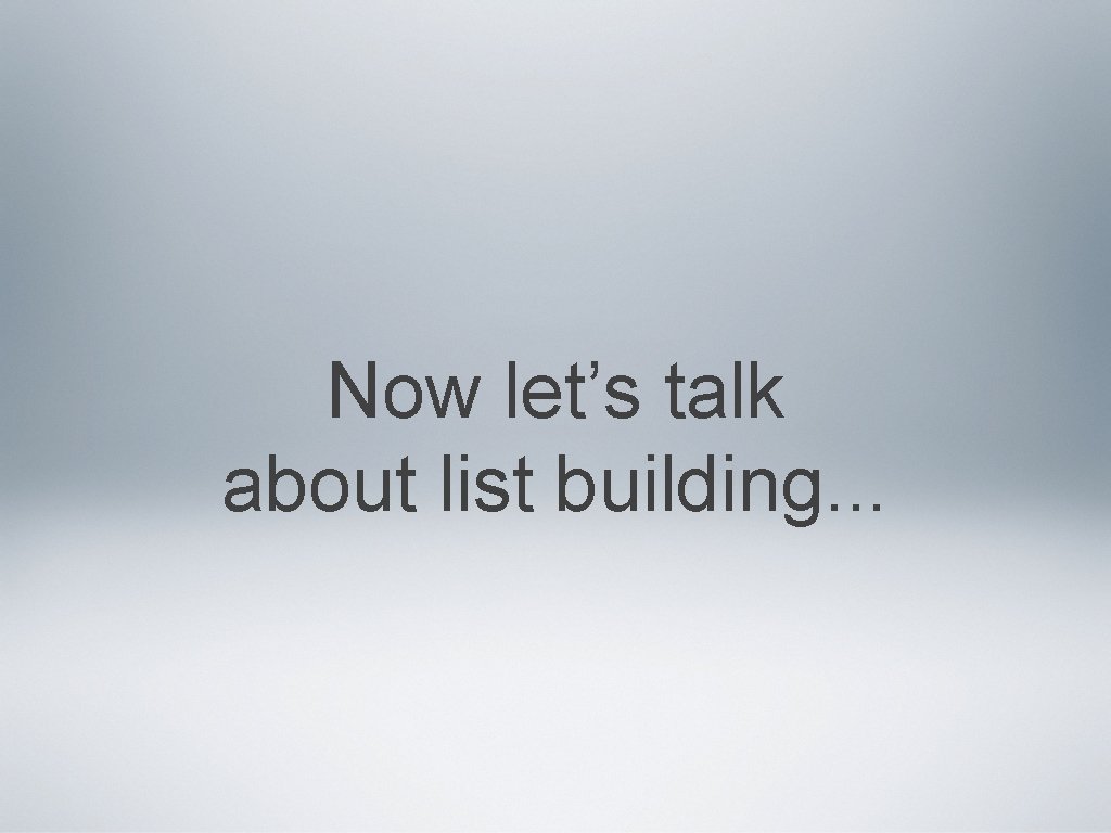 Now let’s talk about list building. . . 