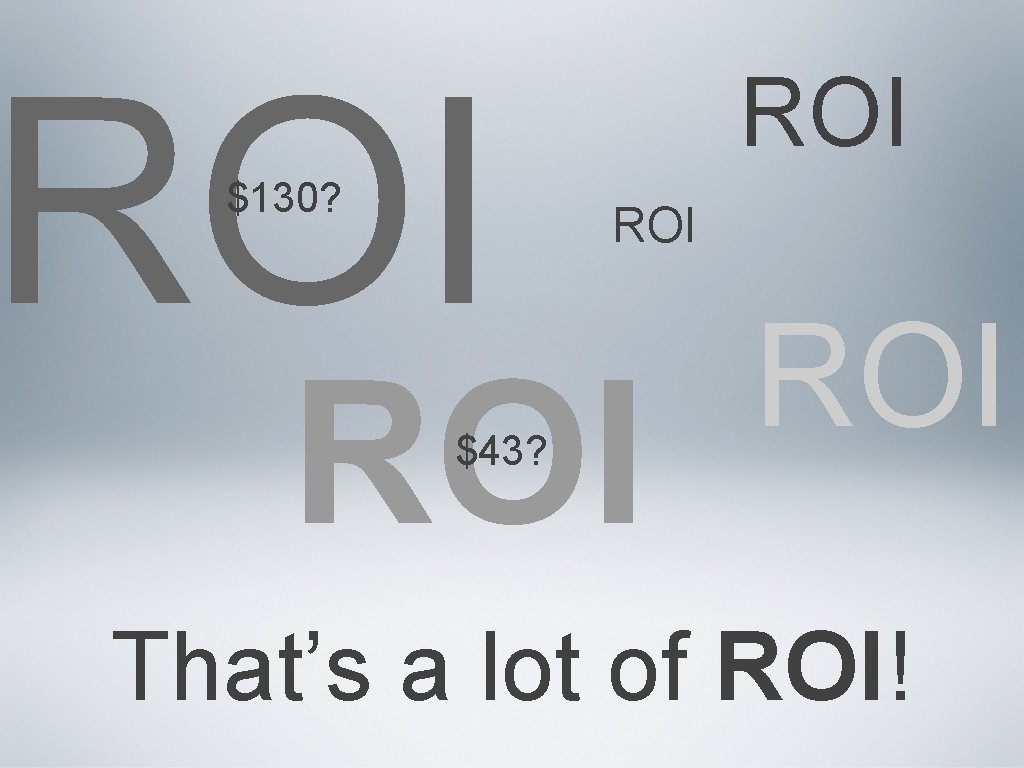 ROI $130? ROI ROI $43? ROI That’s a lot of ROI! 
