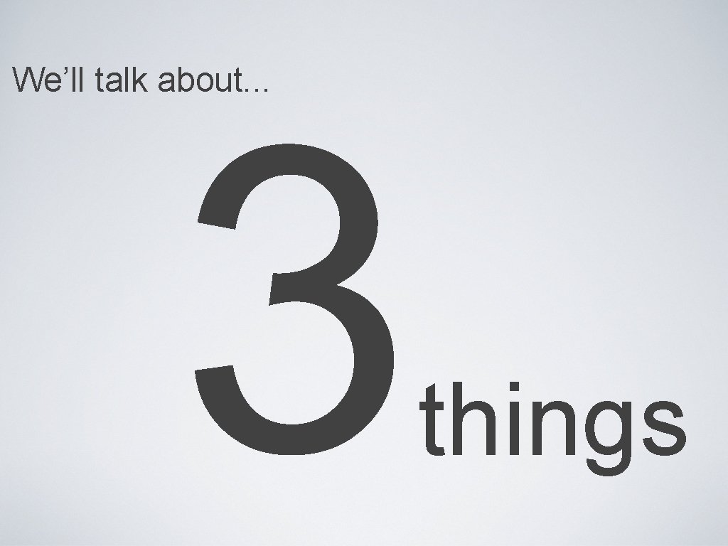 We’ll talk about. . . 3 things 