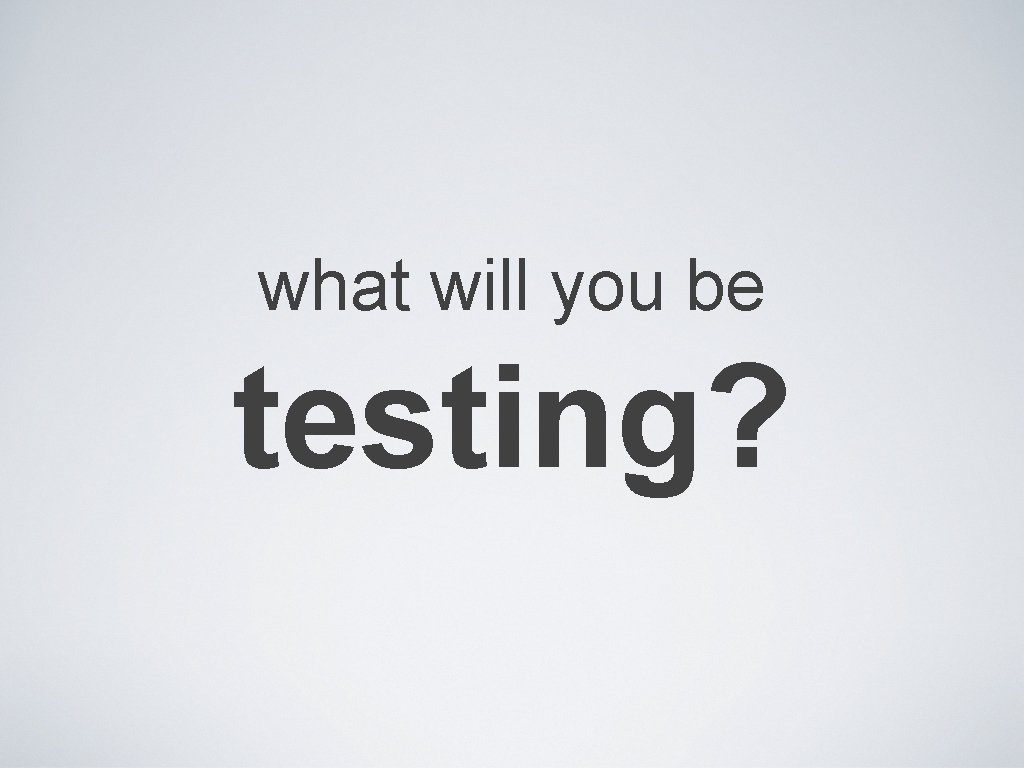 what will you be testing? 