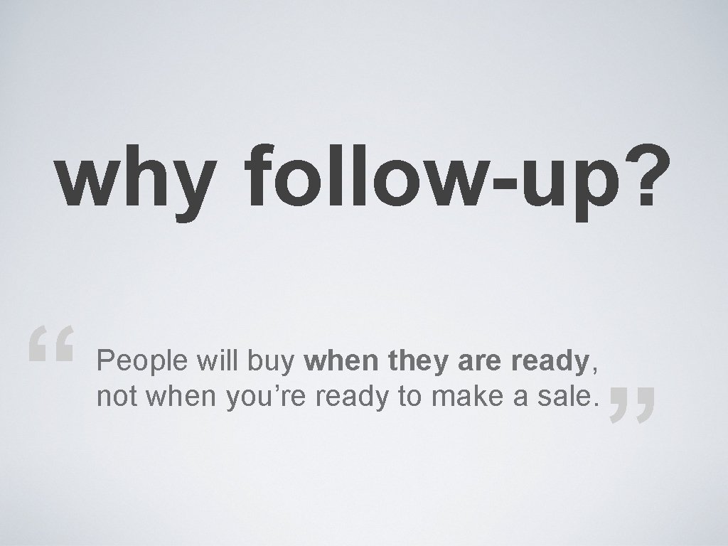 why follow-up? “ People will buy when they are ready, not when you’re ready