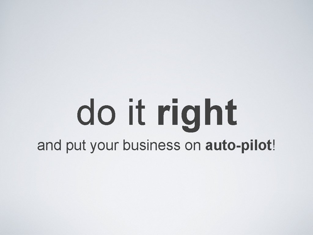 do it right and put your business on auto-pilot! 