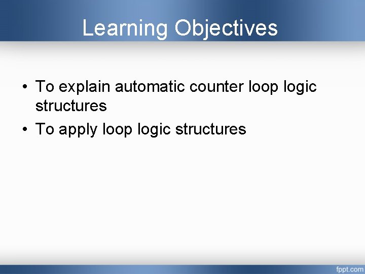 Learning Objectives • To explain automatic counter loop logic structures • To apply loop